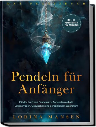 Pendeln für Anfänger - Das Praxisbuch: Mit der Kraft des Pendelns zu Antworten auf alle Lebensfragen, Gesundheit und persönliche
