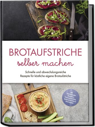 Brotaufstriche selber machen: Schnelle und abwechslungsreiche Rezepte für köstliche eigene Brotaufstriche - inkl. internationale
