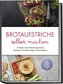 Brotaufstriche selber machen: Schnelle und abwechslungsreiche Rezepte für köstliche eigene Brotaufstriche - inkl. internationale
