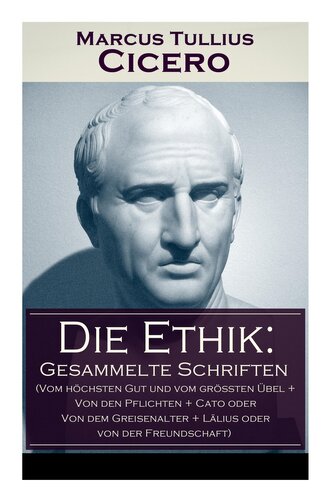 Die Ethik: Gesammelte Schriften (Vom höchsten Gut und vom größten Übel + Von den Pflichten + Cato oder Von dem Greisenalter + Lä