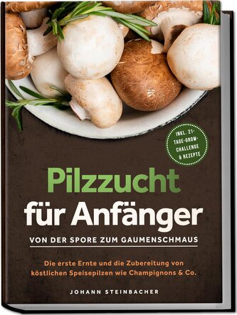 Pilzzucht für Anfänger: Von der Spore zum Gaumenschmaus - Die erste Ernte und die Zubereitung von köstlichen Speisepilzen wie Ch