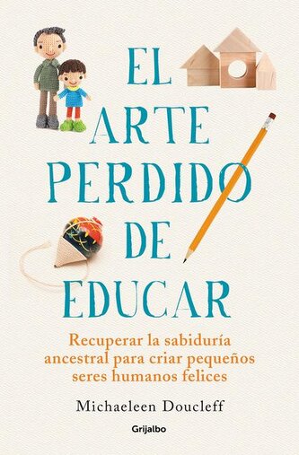 El Arte Perdido de Educar / Hunt, Gather, Parent: What Ancient Cultures Can Teach Us about the Lost Art of Raising Happy, Helpfu