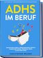 ADHS im Beruf - Die Toolbox mit 7 mächtigen Werkzeugen für maximalen Erfolg: Konzentration steigern, Selbstorganisation meistern