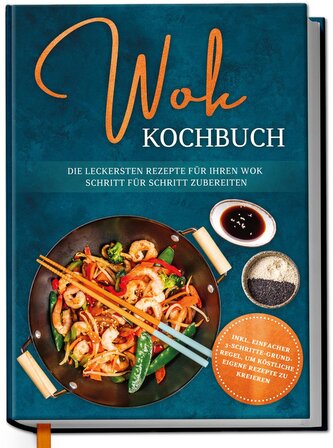 Wok Kochbuch: Die leckersten Rezepte für Ihren Wok Schritt für Schritt zubereiten | inkl. einfacher 3-Schritte-Grundregel, um kö
