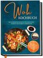 Wok Kochbuch: Die leckersten Rezepte für Ihren Wok Schritt für Schritt zubereiten | inkl. einfacher 3-Schritte-Grundregel, um kö