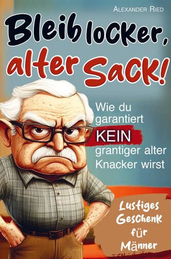 Bleib locker, alter Sack! Wie du garantiert kein grantiger alter Knacker wirst: Der humorvolle Mitmach-Guide für Männer mit spaß