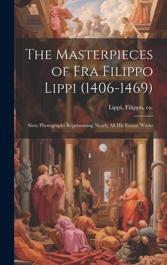 The Masterpieces of Fra Filippo Lippi (1406-1469): Sixty Photographs Representing Nearly all his Extant Works