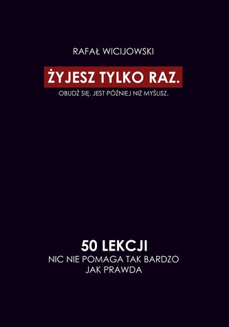 Żyjesz tylko raz. Obudź się. Jest później niż myślisz. 50 lekcji. Nic nie pomaga tak bardzo jak prawda