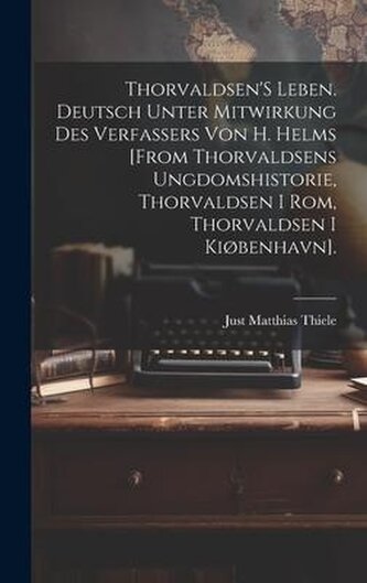 Thorvaldsen'S Leben. Deutsch Unter Mitwirkung Des Verfassers Von H. Helms [From Thorvaldsens Ungdomshistorie, Thorvaldsen I Rom,