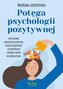 Potęga psychologii pozytywnej. Jak budować odporność psychiczną, zyskać niezależność od opinii innych i odnaleźć rado