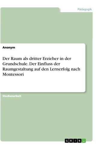 Der Raum als dritter Erzieher in der Grundschule. Der Einfluss der Raumgestaltung auf den Lernerfolg nach Montessori