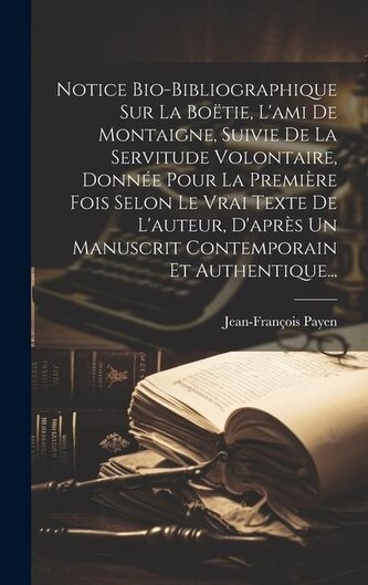 Notice Bio-bibliographique Sur La Boëtie, L'ami De Montaigne, Suivie De La Servitude Volontaire, Donnée Pour La Première Fois Se