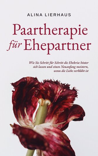 Paartherapie für Ehepartner: Wie Sie Schritt für Schritt die Ehekrise hinter sich lassen und einen Neuanfang meistern, wenn die
