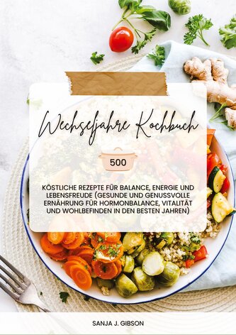 Wechseljahre Kochbuch: 500 köstliche Rezepte für Balance, Energie und Lebensfreude (Gesunde und genussvolle Ernährung für Hormon