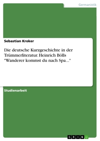 Die deutsche Kurzgeschichte in der Trümmerliteratur. Heinrich Bölls \"Wanderer kommst du nach Spa...\"