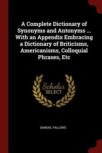 A Complete Dictionary of Synonyms and Antonyms ... with an Appendix Embracing a Dictionary of Briticisms, Americanisms, Colloqui