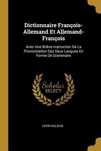 Dictionnaire François-Allemand Et Allemand-François: Avec Une Briève Instruction de la Prononciation Des Deux Langues En Forme d