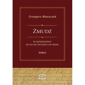 Żmudź w historiografii Od XIX do początku XXI wieku. Tom I