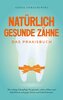 Natürlich gesunde Zähne - Das Praxisbuch: Die richtige Zahnpflege für gesunde, schöne Zähne und Zahnfleisch und gegen Karies und