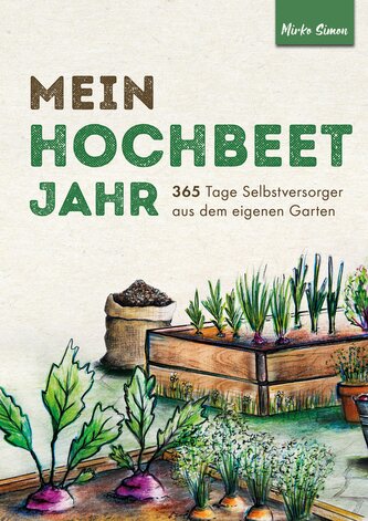 Mein Hochbeet Jahr - 365 Tage Selbstversorger aus dem eigenen Garten