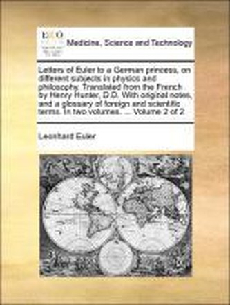 Letters of Euler to a German princess, on different subjects in physics and philosophy. Translated from the French by Henry Hunt