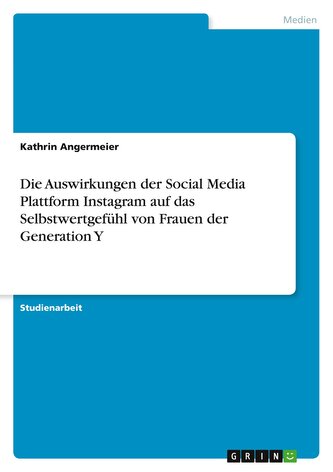 Die Auswirkungen der Social Media Plattform Instagram auf das Selbstwertgefühl von Frauen der Generation Y