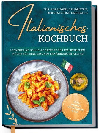 Italienisches Kochbuch für Anfänger, Studenten, Berufstätige & Faule: Leckere und schnelle Rezepte der italienischen Küche für e