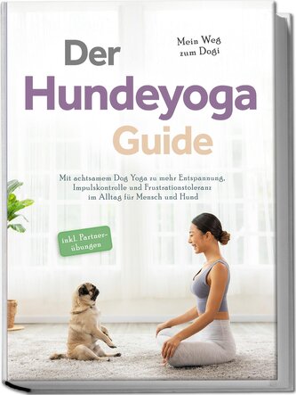 Der Hundeyoga Guide - Mein Weg zum Dogi: Mit achtsamem Dog Yoga zu mehr Entspannung, Impulskontrolle und Frustrationstoleranz im
