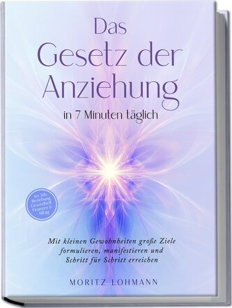 Das Gesetz der Anziehung in 7 Minuten täglich: Mit kleinen Gewohnheiten große Ziele formulieren, manifestieren und Schritt für S