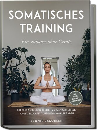 Somatisches Training für zuhause ohne Geräte: Mit nur 3 Übungen täglich zu weniger Stress, Angst, Bauchfett und mehr Wohlbefinde