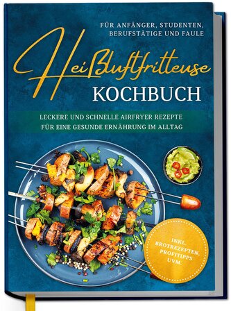 Heißluftfritteuse Kochbuch für Anfänger, Studenten, Berufstätige & Faule: Leckere und schnelle Airfryer Rezepte für eine gesunde
