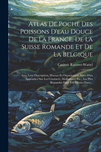 Atlas De Poche Des Poissons D'eau Douce De La France, De La Suisse Romande Et De La Belgique: Avec Leur Description, Moeurs Et O