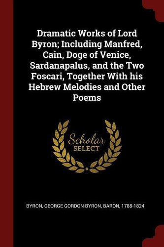 Dramatic Works of Lord Byron; Including Manfred, Cain, Doge of Venice, Sardanapalus, and the Two Foscari, Together with His Hebr