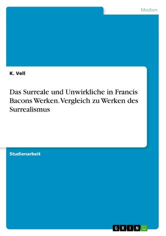 Das Surreale und Unwirkliche in Francis Bacons Werken. Vergleich zu Werken des Surrealismus