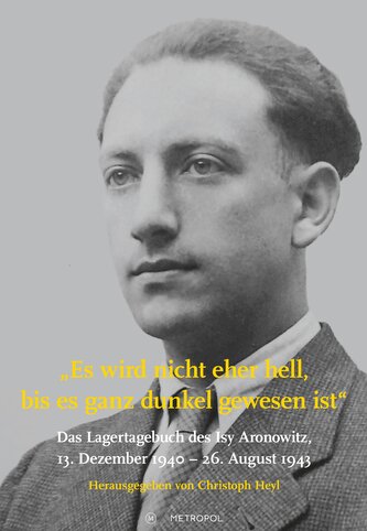 Es wird nicht eher hell, bis es ganz dunkel gewesen ist: Das Lagertagebuch des Isy Aronowitz, 13. Dezember 1940 - 26. August 194