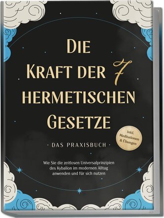 Die Kraft der 7 hermetischen Gesetze - Das Praxisbuch: Wie Sie die zeitlosen Universalprinzipien des Kybalion im modernen Alltag