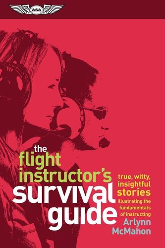 The Flight Instructor's Survival Guide: True, Witty, Insightful Stories Illustrating the Fundamentals of Instructing