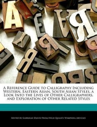 A   Reference Guide to Calligraphy Including Western, Eastern Asian, South Asian Styles, a Look Into the Lives of Other Calligra