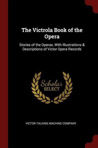 The Victrola Book of the Opera: Stories of the Operas, with Illustrations & Descriptions of Victor Opera Records