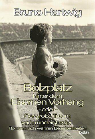Bolzplatz hinter dem Eisernen Vorhang - oder - Der große Traum vom runden Leder - Roman nach wahren Begebenheiten