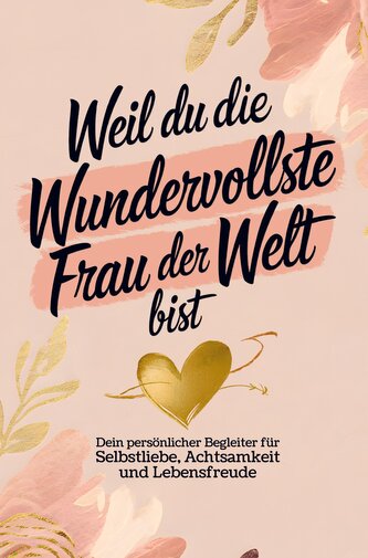 Weil du die wundervollste Frau der Welt bist: Dein persönlicher Begleiter für Selbstliebe, Achtsamkeit und Lebensfreude