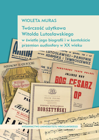 Twórczość użytkowa Witolda Lutosławskiego w świetle jego biografii i w kontekście przemian audiosfer Twórczość użytkowa Witolda Lutosławskiego w świetle jego biografii i w kontekście przemian audiosfer
