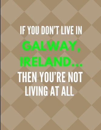 If You Don't Live in Galway, Ireland ... Then You're Not Living at All: Lined Note Book Journal