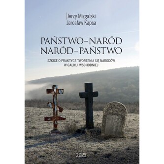 Państwo-Naród. Naród-Państwo. Szkice o praktyce tworzenia się narodów w Galicji Wschodniej