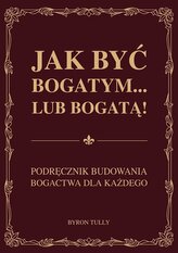 Jak być bogatym… lub bogatą! Podręcznik budowania bogactwa dla każdego