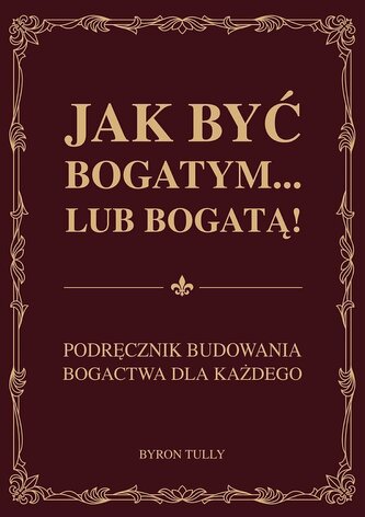 Jak być bogatym… lub bogatą! Podręcznik budowania bogactwa dla każdego