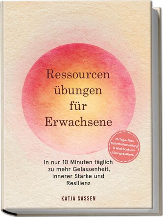 Ressourcenübungen für Erwachsene: In nur 10 Minuten täglich zu mehr Gelassenheit, innerer Stärke und Resilienz - inkl. 21-Tage-P