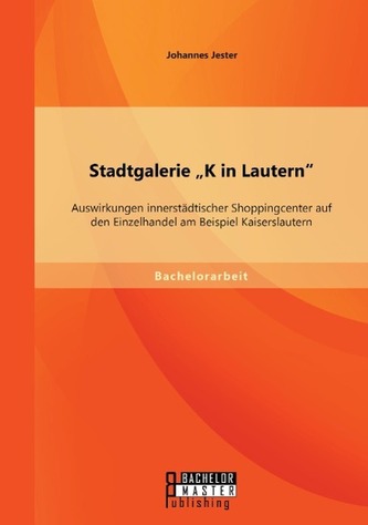 Stadtgalerie \"K in Lautern\": Auswirkungen innerstädtischer Shoppingcenter auf den Einzelhandel am Beispiel Kaiserslautern
