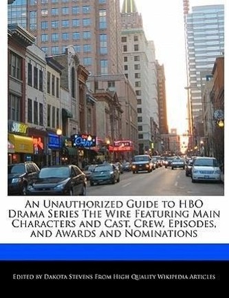 An Unauthorized Guide to HBO Drama Series the Wire Featuring Main Characters and Cast, Crew, Episodes, and Awards and Nomination