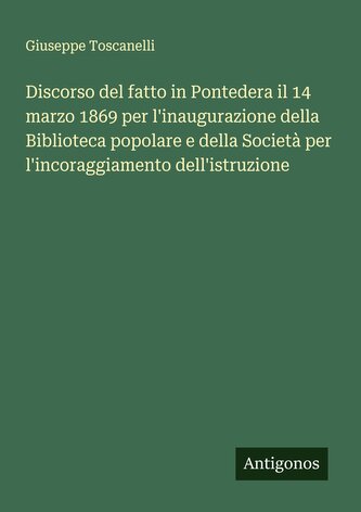 Discorso del fatto in Pontedera il 14 marzo 1869 per l'inaugurazione della Biblioteca popolare e della Società per l'incoraggiam
